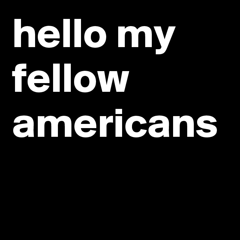 hello my fellow 
americans