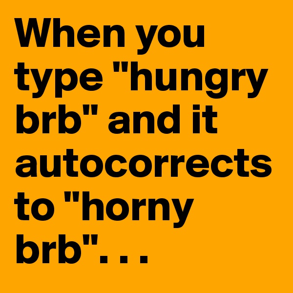 When you type "hungry brb" and it autocorrects to "horny brb". . . 