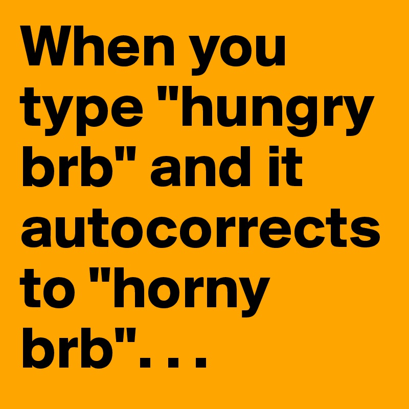 When you type "hungry brb" and it autocorrects to "horny brb". . . 