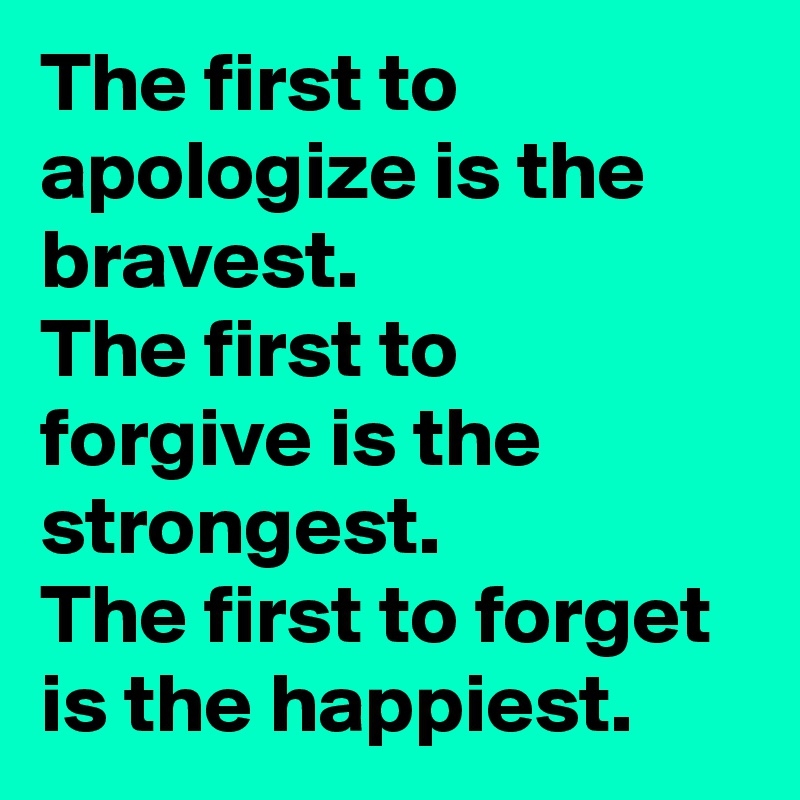 The first to apologize is the bravest.
The first to forgive is the strongest.
The first to forget is the happiest.