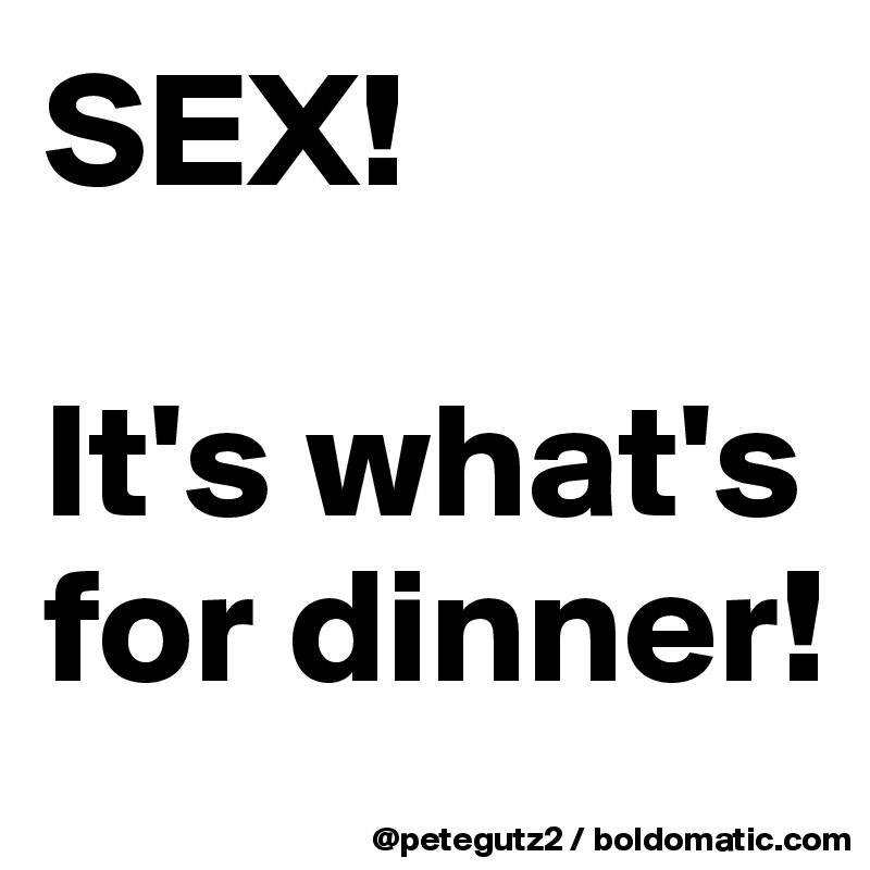 SEX!

It's what's for dinner!