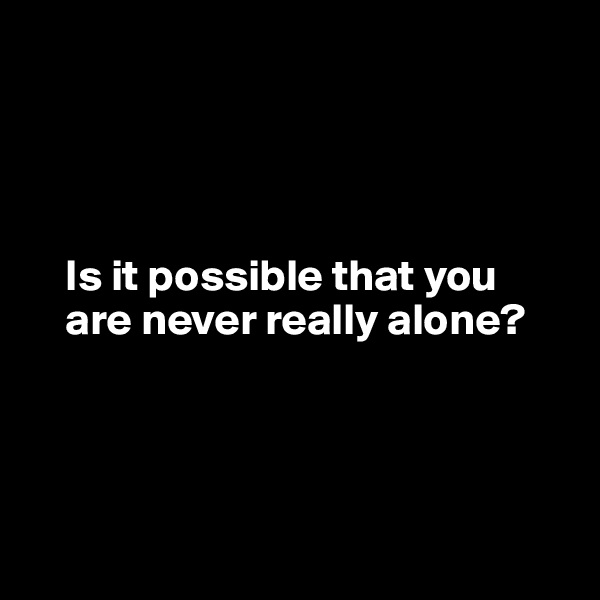 




    Is it possible that you 
    are never really alone?




