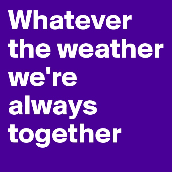 Whatever the weather we're always together