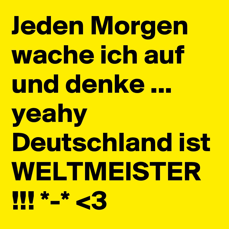 Jeden Morgen wache ich auf und denke ... yeahy Deutschland ist WELTMEISTER !!! *-* <3