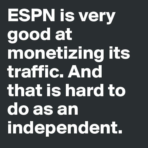 ESPN is very good at monetizing its traffic. And that is hard to do as an independent.