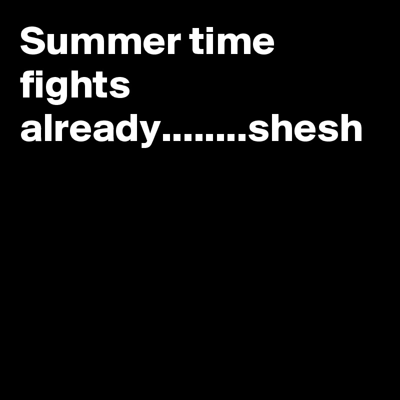 Summer time fights already........shesh