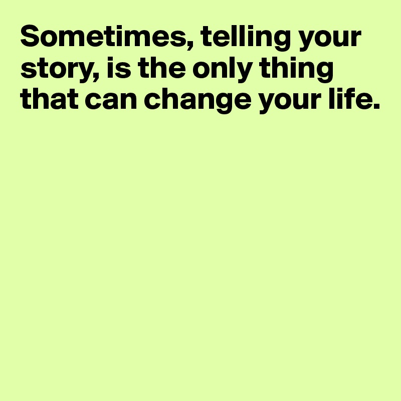 Sometimes, telling your story, is the only thing that can change your life.







