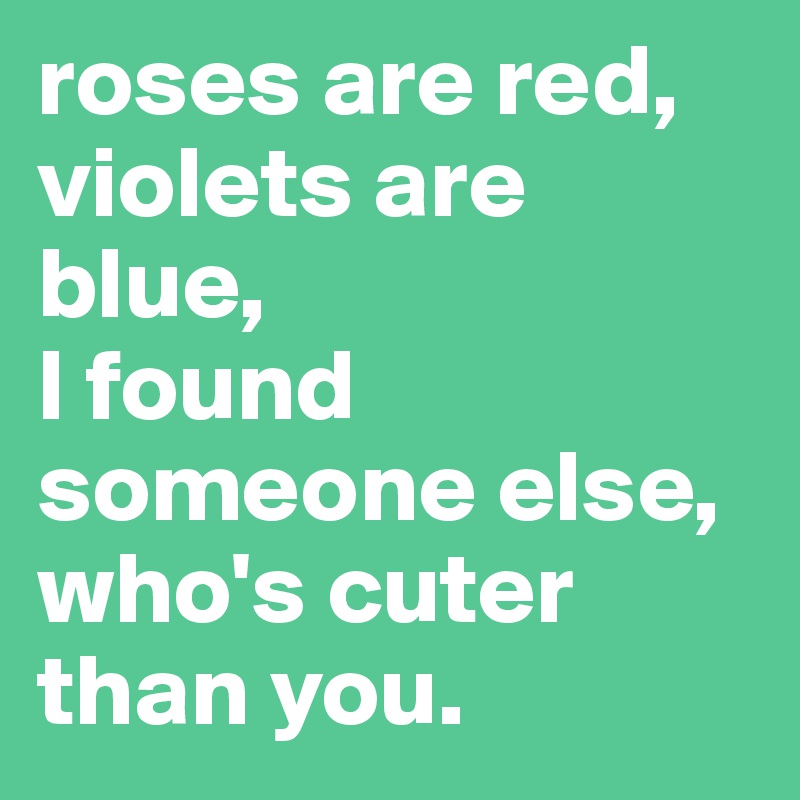 roses are red, violets are blue,
I found someone else, who's cuter than you.