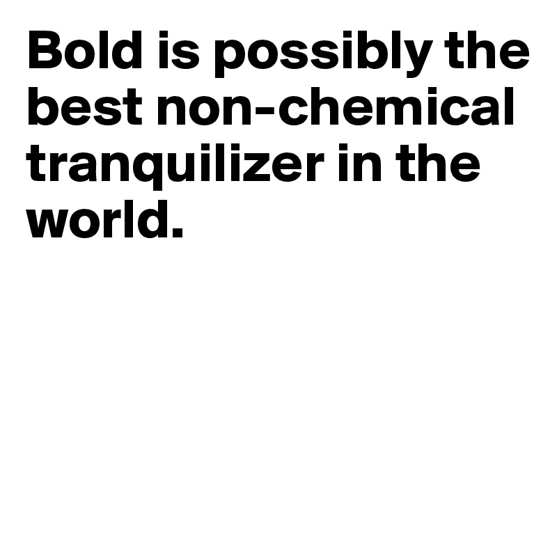 Bold is possibly the best non-chemical tranquilizer in the world. 



