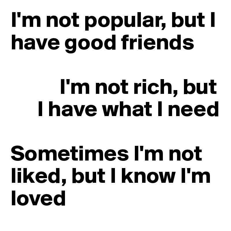 I'm not popular, but I have good friends

           I'm not rich, but 
      I have what I need

Sometimes I'm not liked, but I know I'm loved