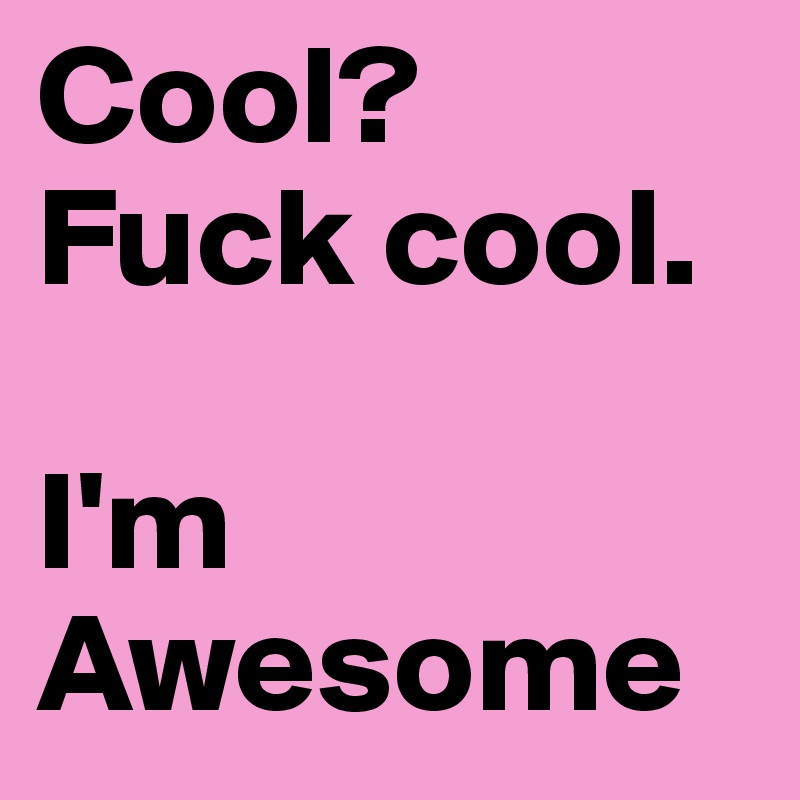 Cool? 
Fuck cool. 

I'm Awesome