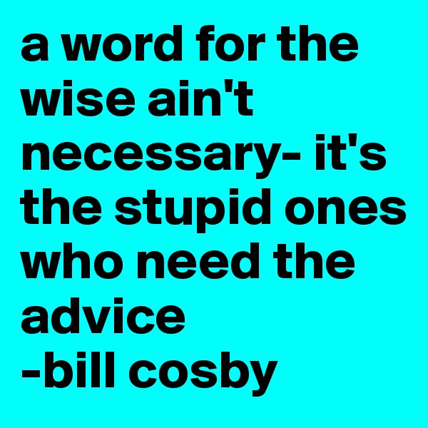 a word for the wise ain't necessary- it's the stupid ones who need the advice
-bill cosby