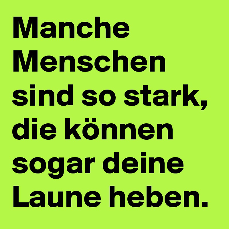 Manche Menschen sind so stark, die können sogar deine Laune heben.