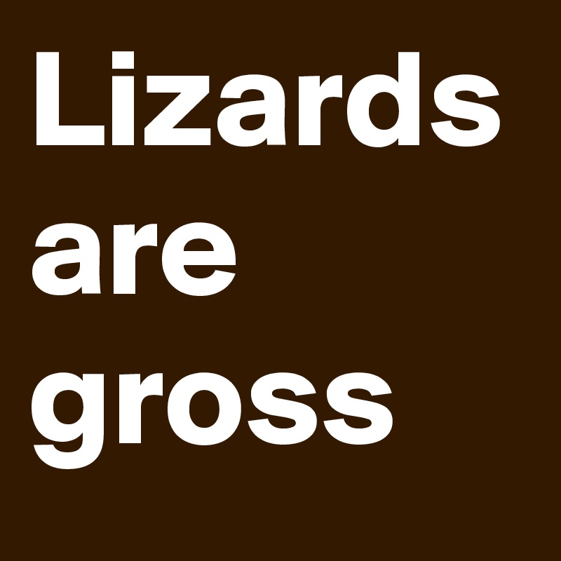 Lizards are gross