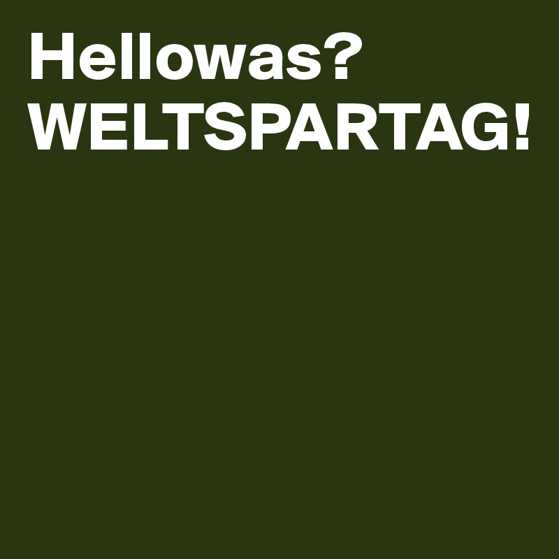 Hellowas?
WELTSPARTAG!




