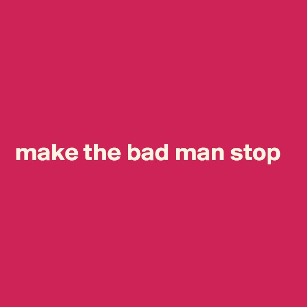 




make the bad man stop





