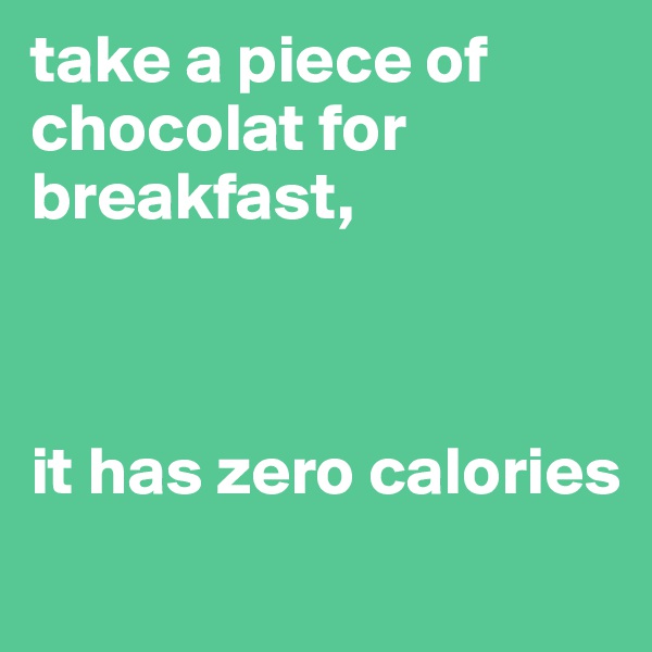 take a piece of chocolat for breakfast, 



it has zero calories
