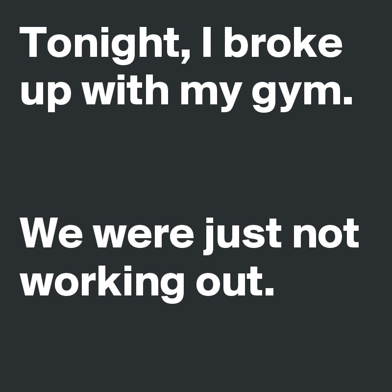 Tonight, I broke up with my gym. 


We were just not working out.

