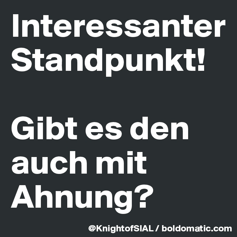 Interessanter Standpunkt! 

Gibt es den auch mit Ahnung?