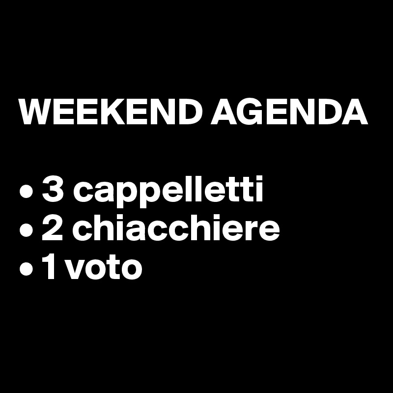 

WEEKEND AGENDA

• 3 cappelletti
• 2 chiacchiere
• 1 voto

