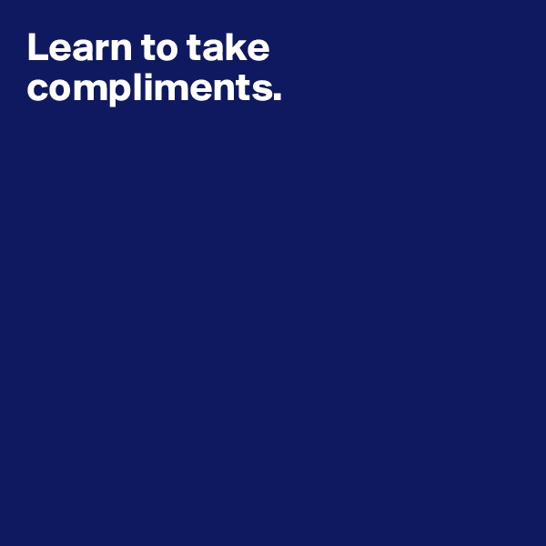 Learn to take compliments.









