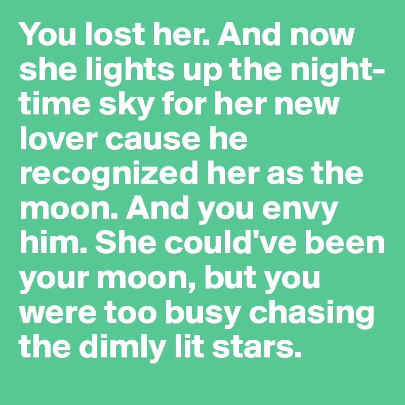 You lost her. And now she lights up the night-time sky for her new lover cause he recognized her as the moon. And you envy him. She could've been your moon, but you were too busy chasing the dimly lit stars. 