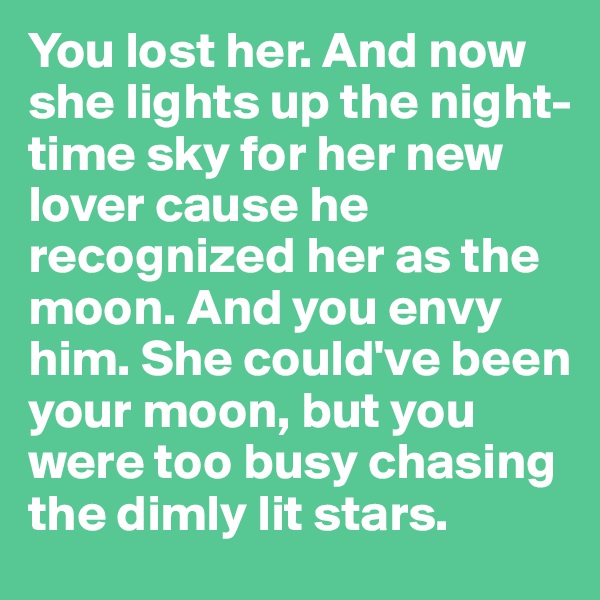 You lost her. And now she lights up the night-time sky for her new lover cause he recognized her as the moon. And you envy him. She could've been your moon, but you were too busy chasing the dimly lit stars. 