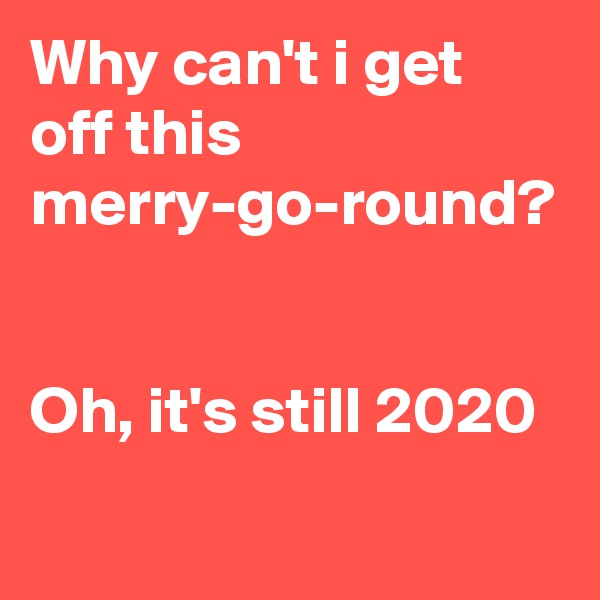 Why can't i get off this merry-go-round?


Oh, it's still 2020
