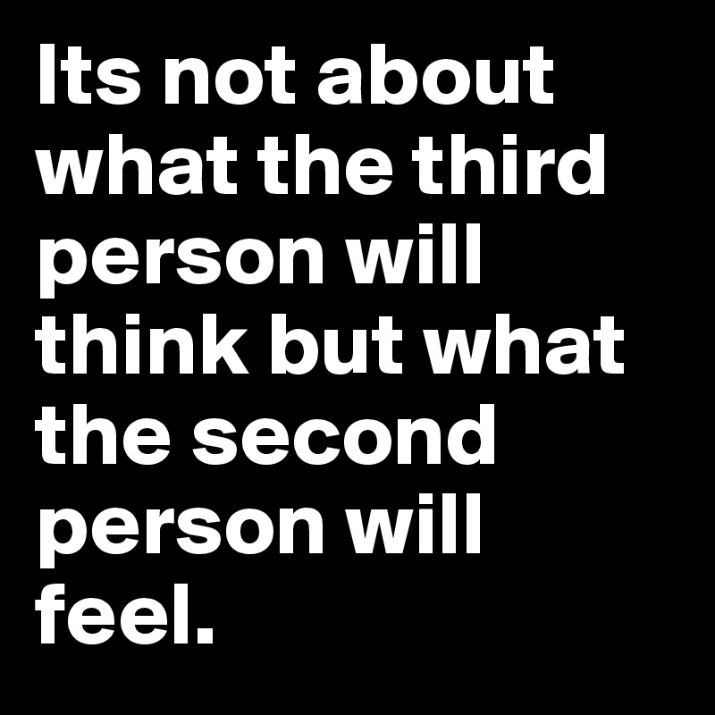 Its not about what the third person will think but what the second person will feel.