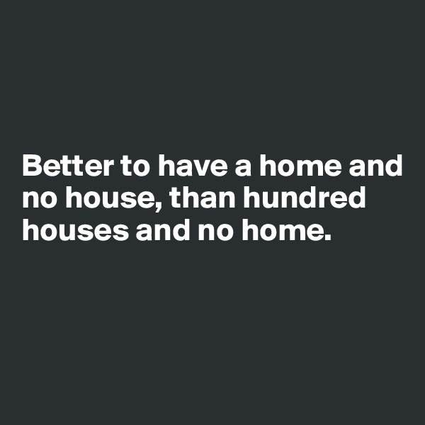 



Better to have a home and no house, than hundred houses and no home.



