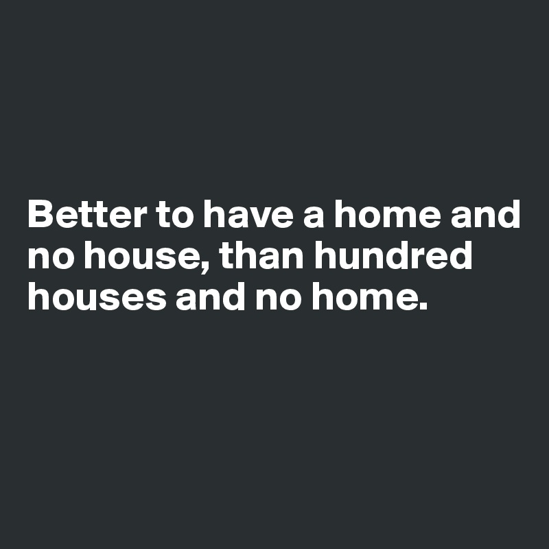 



Better to have a home and no house, than hundred houses and no home.



