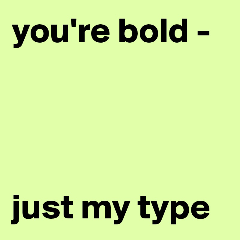 you're bold -




just my type