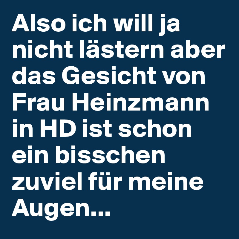 Also ich will ja nicht lästern aber das Gesicht von Frau Heinzmann in HD ist schon ein bisschen zuviel für meine Augen...