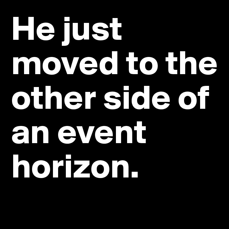 He just moved to the other side of an event horizon.
