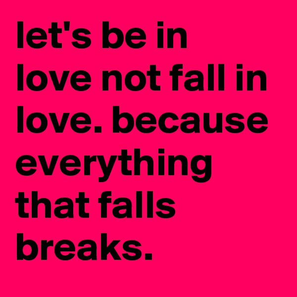 let's be in love not fall in love. because everything that falls breaks.