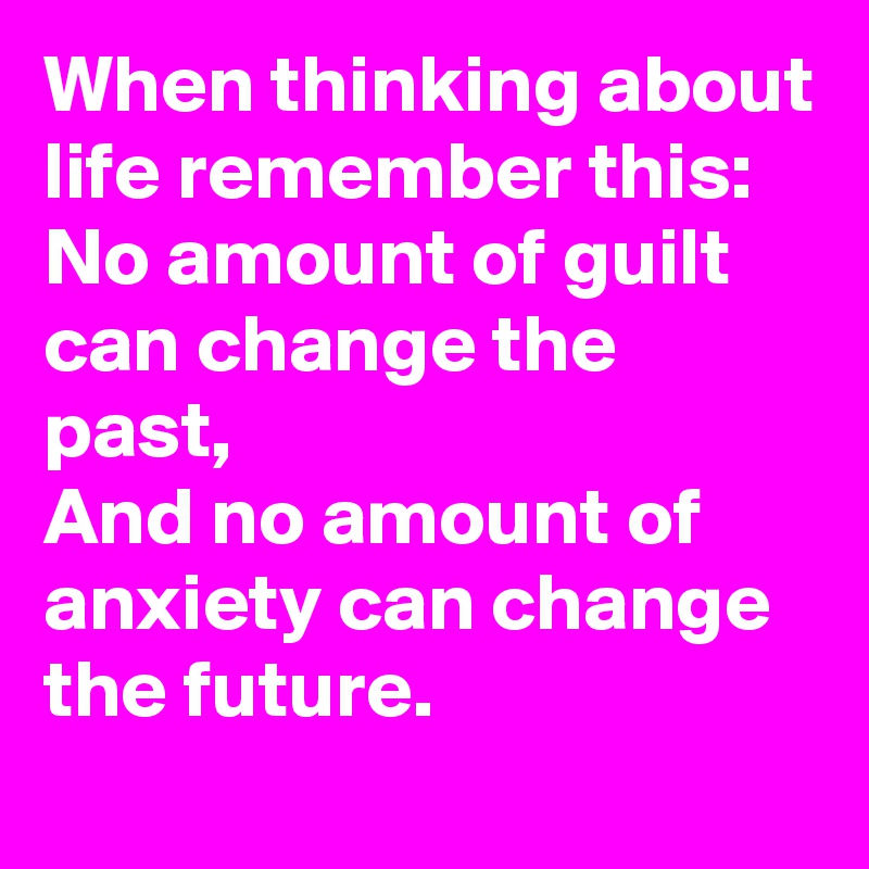 When thinking about life remember this:
No amount of guilt can change the past,
And no amount of anxiety can change the future.