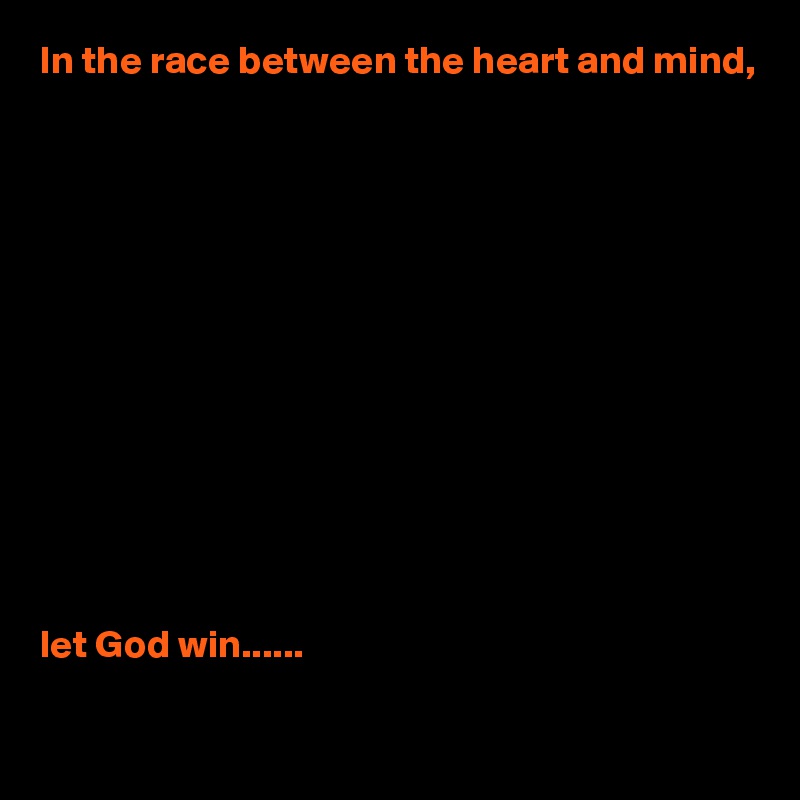 In the race between the heart and mind,













let God win......

