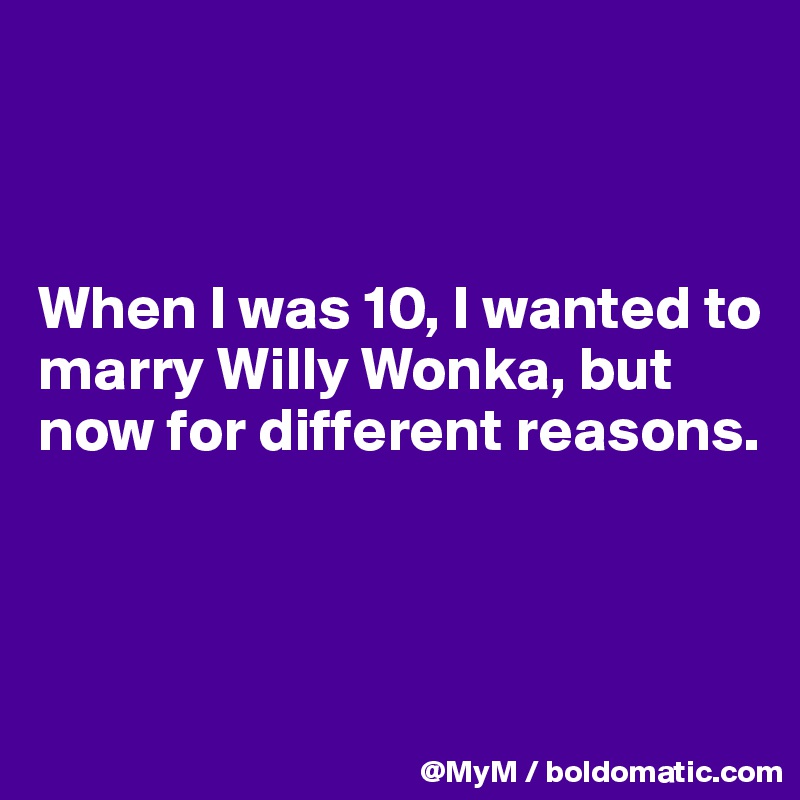 



When I was 10, I wanted to marry Willy Wonka, but now for different reasons.



