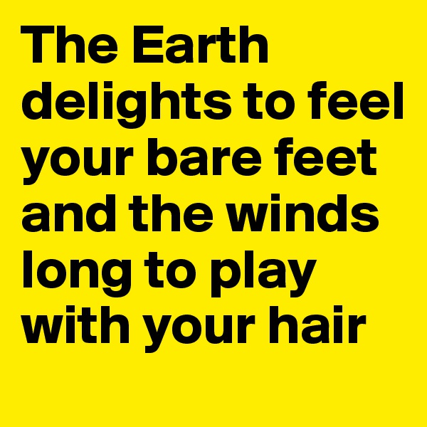 The Earth delights to feel your bare feet and the winds long to play with your hair
