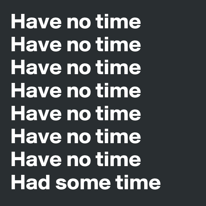 Have no time
Have no time
Have no time
Have no time
Have no time
Have no time
Have no time
Had some time