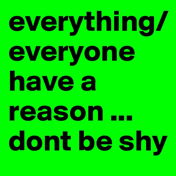 everything/everyone have a reason ... dont be shy