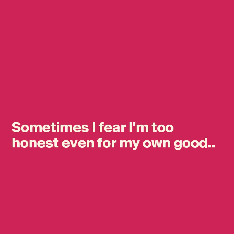 






Sometimes I fear I'm too honest even for my own good..



