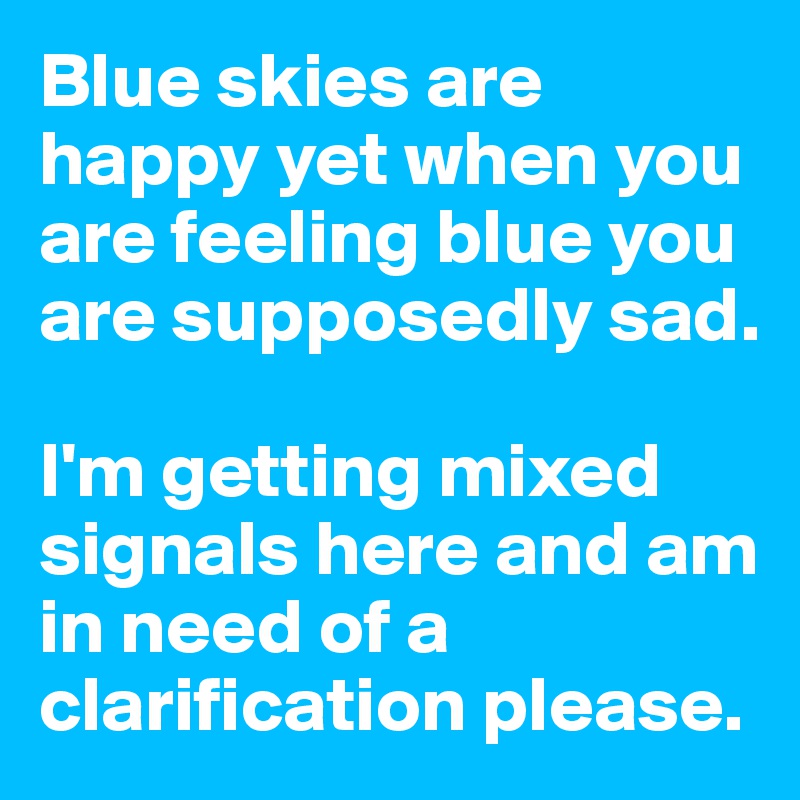 Blue skies are happy yet when you are feeling blue you are supposedly sad.

I'm getting mixed signals here and am in need of a clarification please.