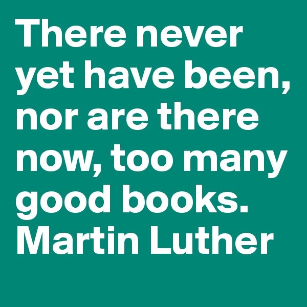 There never yet have been, nor are there now, too many good books. Martin Luther