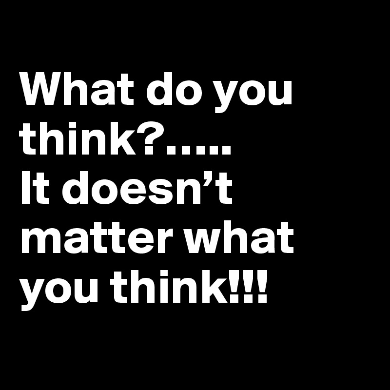 What Do You Think It Doesn T Matter What You Think Post By Angav On Boldomatic