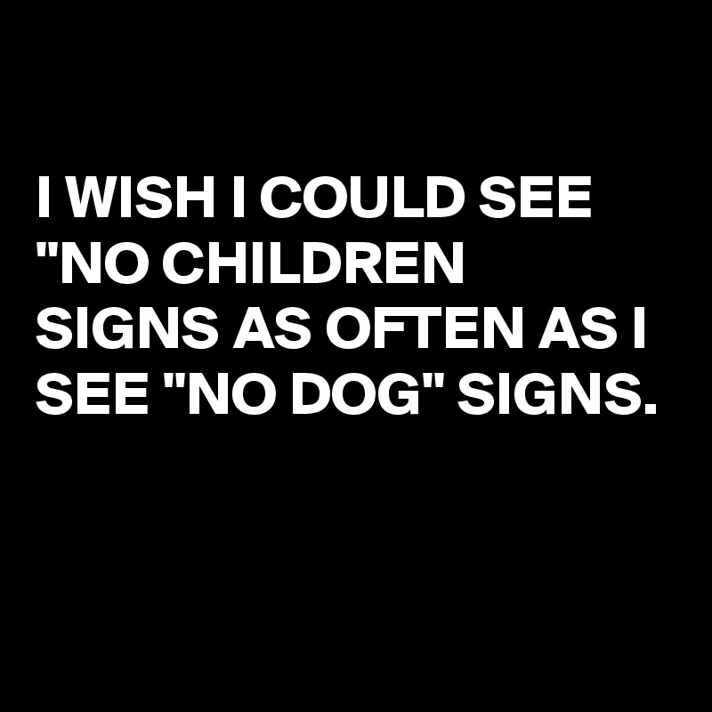 

I WISH I COULD SEE "NO CHILDREN SIGNS AS OFTEN AS I SEE "NO DOG" SIGNS. 


