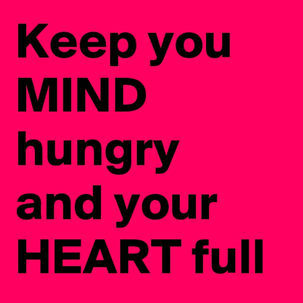 Keep you MIND hungry and your HEART full