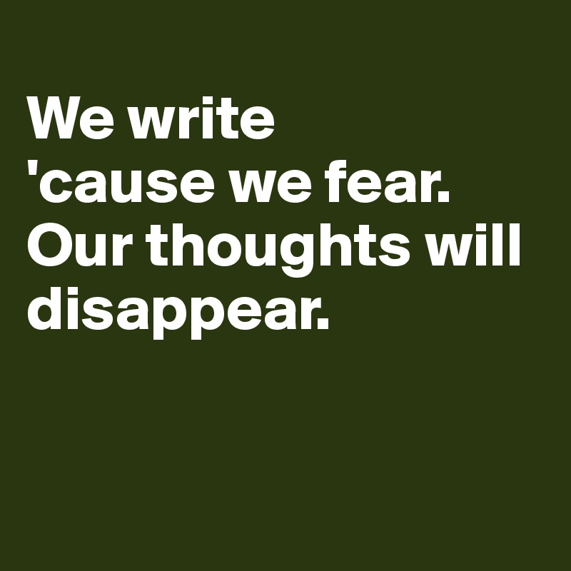 
We write
'cause we fear. 
Our thoughts will disappear. 


