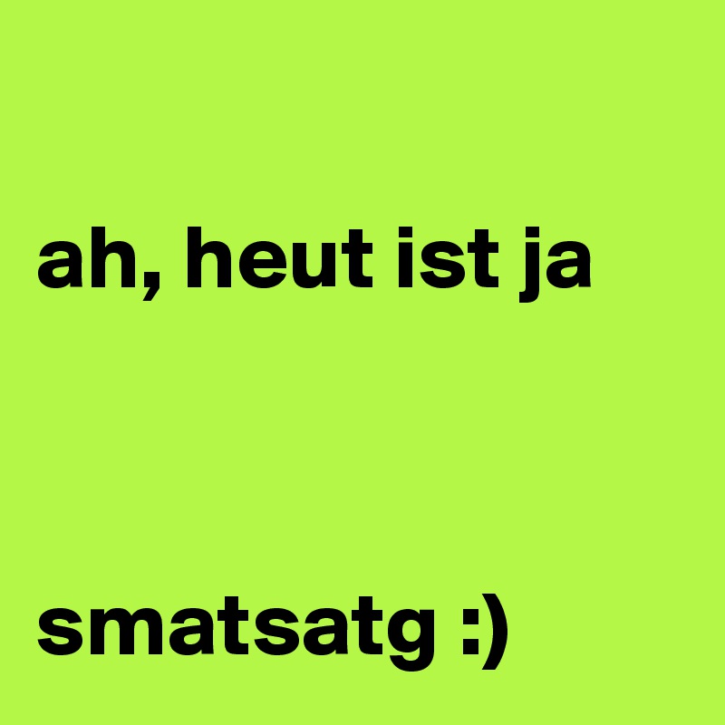 

ah, heut ist ja 



smatsatg :)