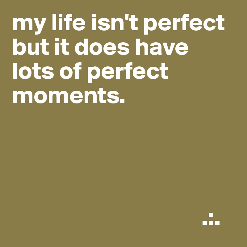 my life isn't perfect but it does have lots of perfect moments.




                                       .:.